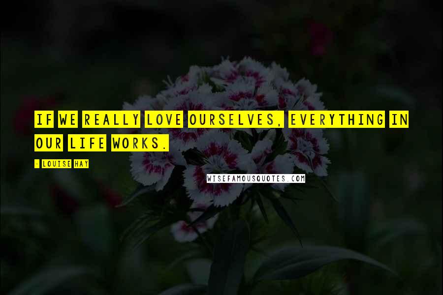 Louise Hay Quotes: If we really love ourselves, everything in our life works.