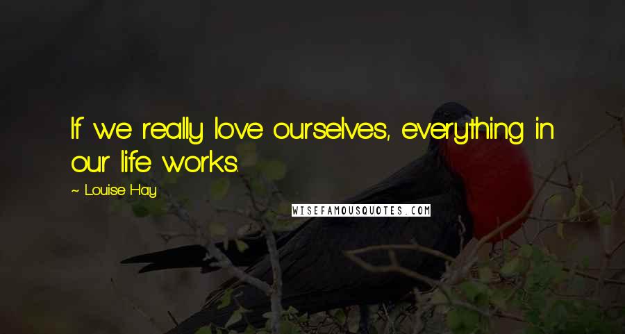 Louise Hay Quotes: If we really love ourselves, everything in our life works.