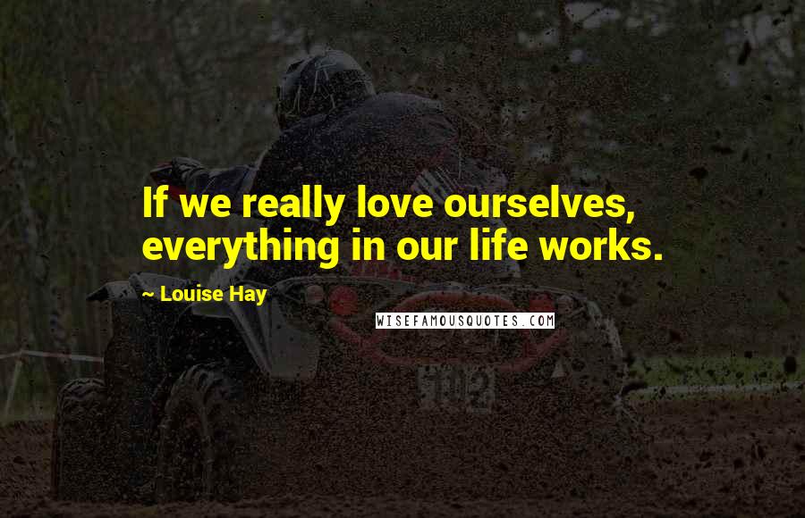 Louise Hay Quotes: If we really love ourselves, everything in our life works.