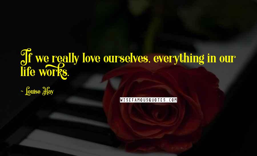 Louise Hay Quotes: If we really love ourselves, everything in our life works.
