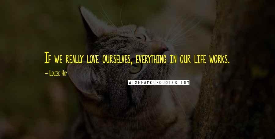 Louise Hay Quotes: If we really love ourselves, everything in our life works.