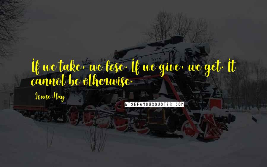 Louise Hay Quotes: If we take, we lose. If we give, we get. It cannot be otherwise.