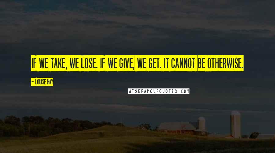 Louise Hay Quotes: If we take, we lose. If we give, we get. It cannot be otherwise.