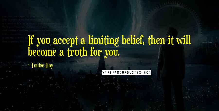 Louise Hay Quotes: If you accept a limiting belief, then it will become a truth for you.