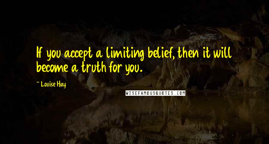 Louise Hay Quotes: If you accept a limiting belief, then it will become a truth for you.