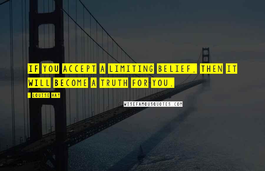 Louise Hay Quotes: If you accept a limiting belief, then it will become a truth for you.