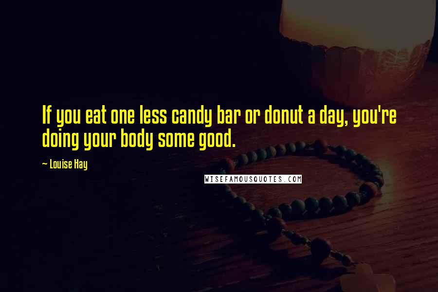 Louise Hay Quotes: If you eat one less candy bar or donut a day, you're doing your body some good.