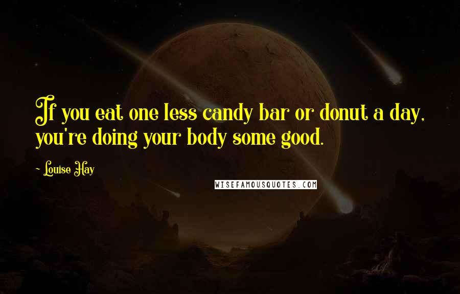 Louise Hay Quotes: If you eat one less candy bar or donut a day, you're doing your body some good.