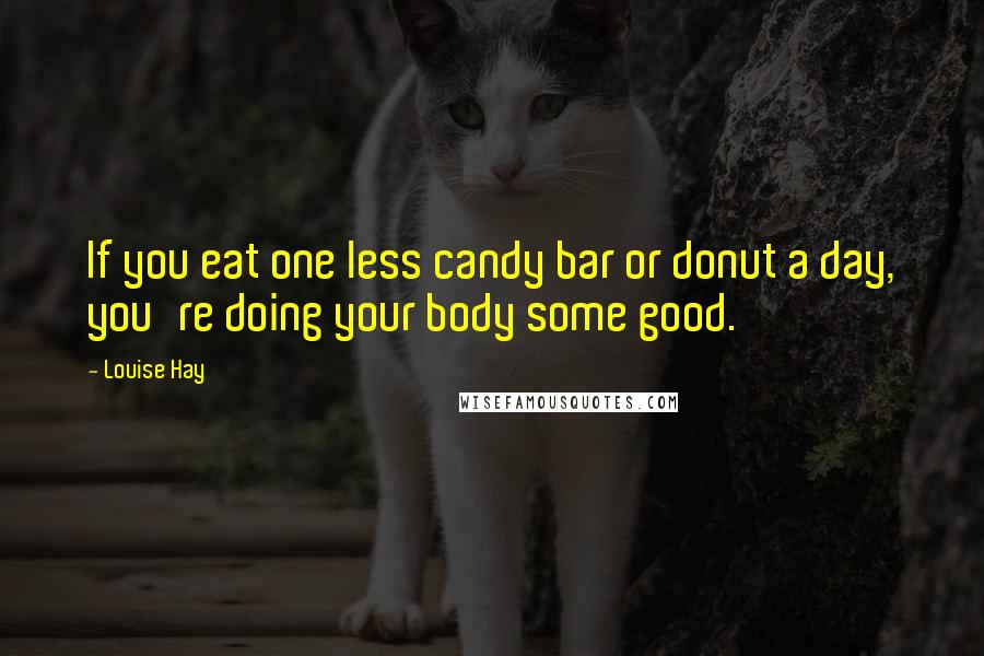 Louise Hay Quotes: If you eat one less candy bar or donut a day, you're doing your body some good.
