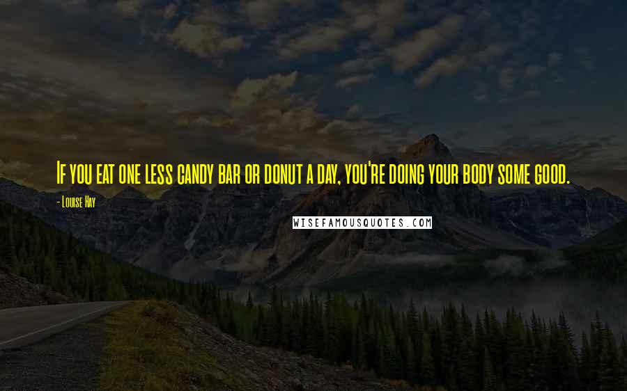 Louise Hay Quotes: If you eat one less candy bar or donut a day, you're doing your body some good.