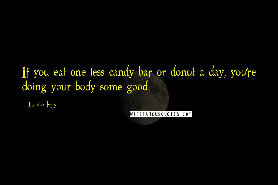 Louise Hay Quotes: If you eat one less candy bar or donut a day, you're doing your body some good.