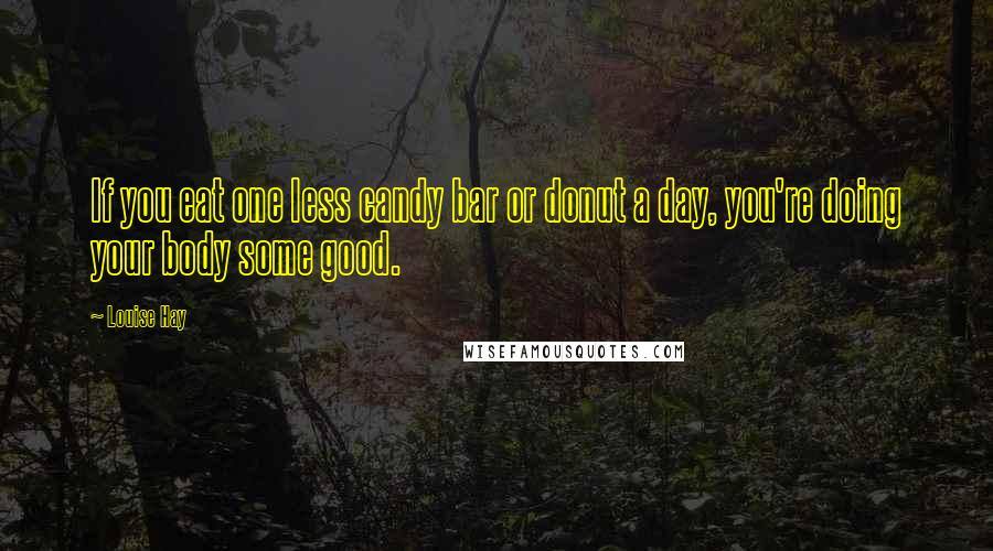 Louise Hay Quotes: If you eat one less candy bar or donut a day, you're doing your body some good.
