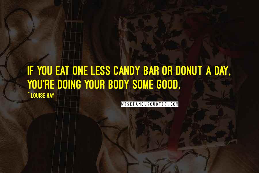 Louise Hay Quotes: If you eat one less candy bar or donut a day, you're doing your body some good.