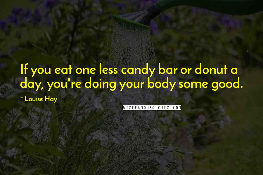 Louise Hay Quotes: If you eat one less candy bar or donut a day, you're doing your body some good.