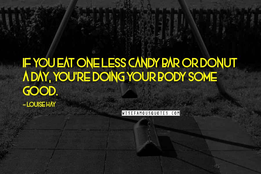 Louise Hay Quotes: If you eat one less candy bar or donut a day, you're doing your body some good.