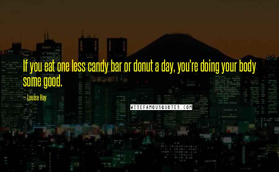 Louise Hay Quotes: If you eat one less candy bar or donut a day, you're doing your body some good.