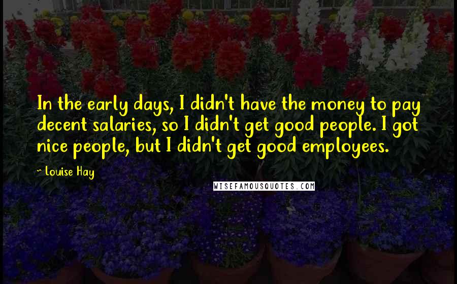 Louise Hay Quotes: In the early days, I didn't have the money to pay decent salaries, so I didn't get good people. I got nice people, but I didn't get good employees.