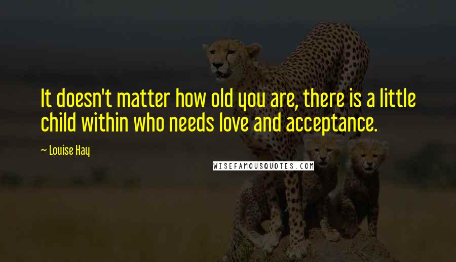 Louise Hay Quotes: It doesn't matter how old you are, there is a little child within who needs love and acceptance.