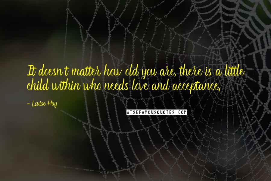 Louise Hay Quotes: It doesn't matter how old you are, there is a little child within who needs love and acceptance.