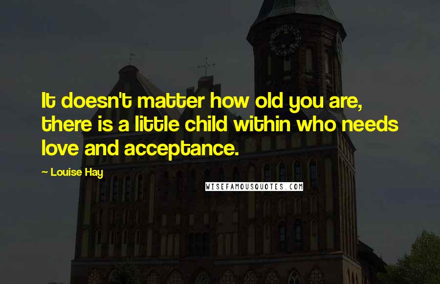 Louise Hay Quotes: It doesn't matter how old you are, there is a little child within who needs love and acceptance.