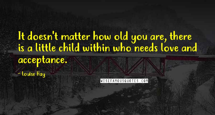 Louise Hay Quotes: It doesn't matter how old you are, there is a little child within who needs love and acceptance.