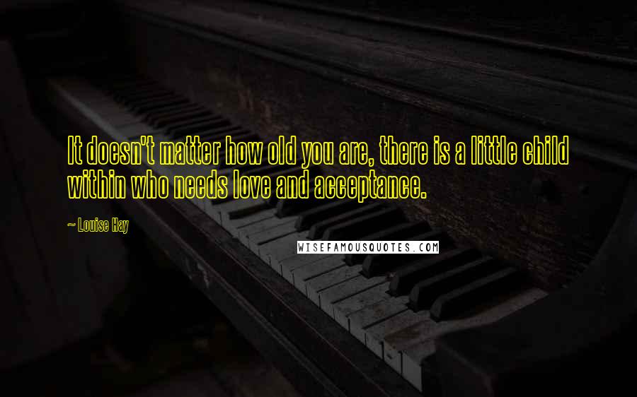 Louise Hay Quotes: It doesn't matter how old you are, there is a little child within who needs love and acceptance.