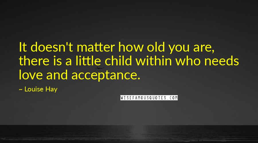 Louise Hay Quotes: It doesn't matter how old you are, there is a little child within who needs love and acceptance.