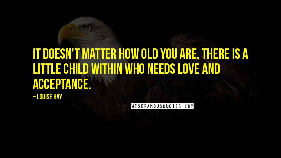 Louise Hay Quotes: It doesn't matter how old you are, there is a little child within who needs love and acceptance.