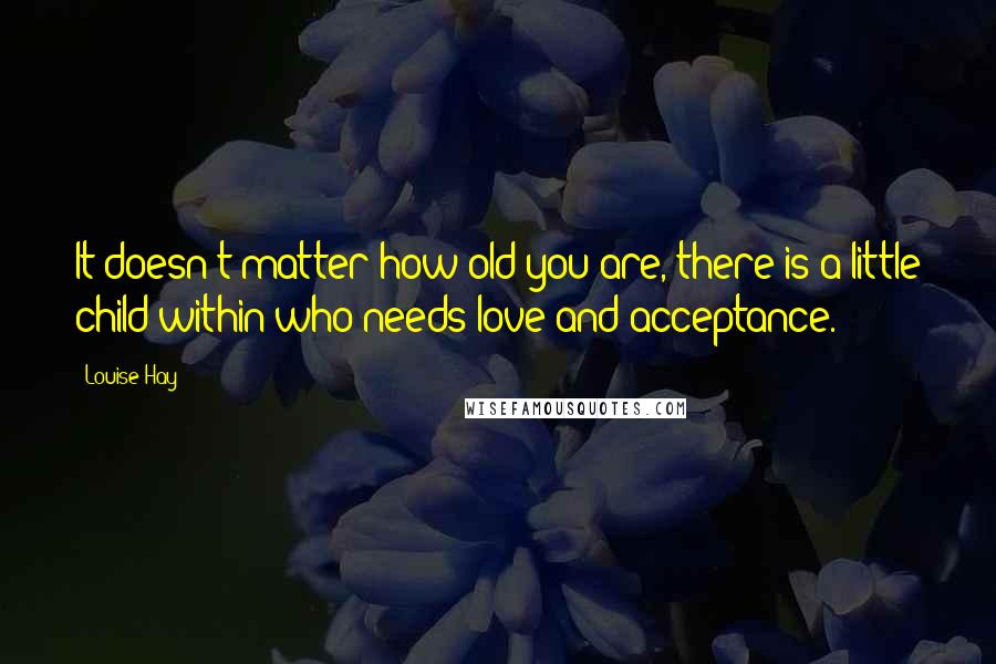 Louise Hay Quotes: It doesn't matter how old you are, there is a little child within who needs love and acceptance.