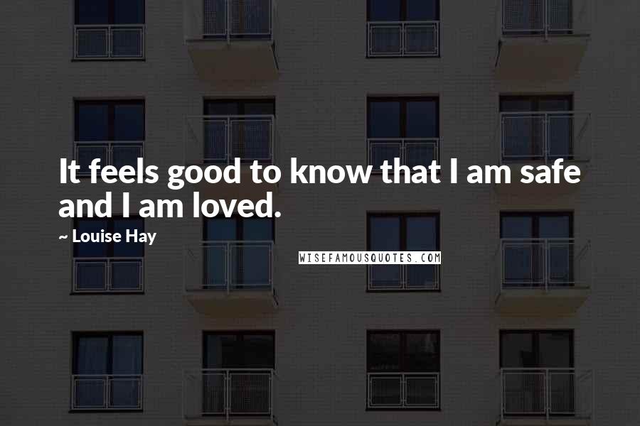 Louise Hay Quotes: It feels good to know that I am safe and I am loved.