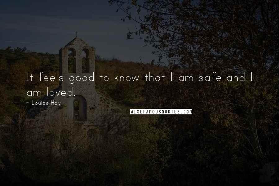Louise Hay Quotes: It feels good to know that I am safe and I am loved.