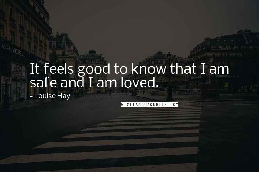 Louise Hay Quotes: It feels good to know that I am safe and I am loved.