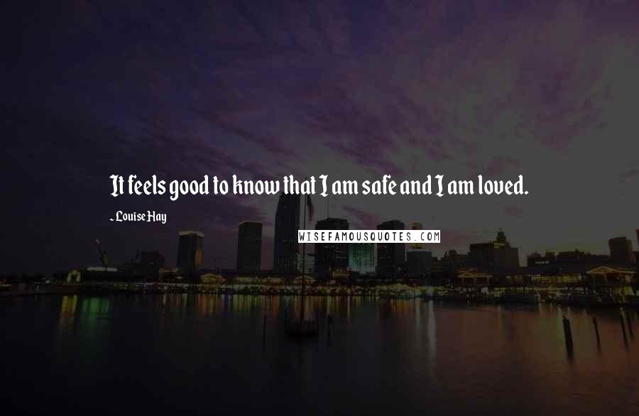 Louise Hay Quotes: It feels good to know that I am safe and I am loved.