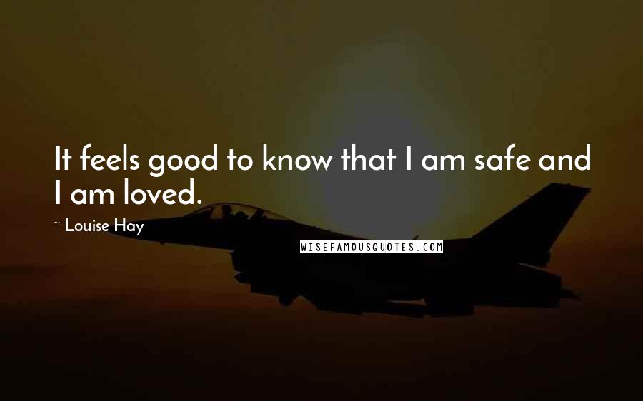 Louise Hay Quotes: It feels good to know that I am safe and I am loved.
