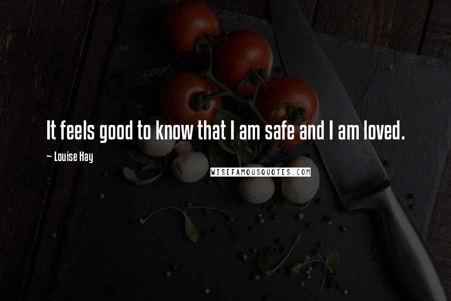 Louise Hay Quotes: It feels good to know that I am safe and I am loved.