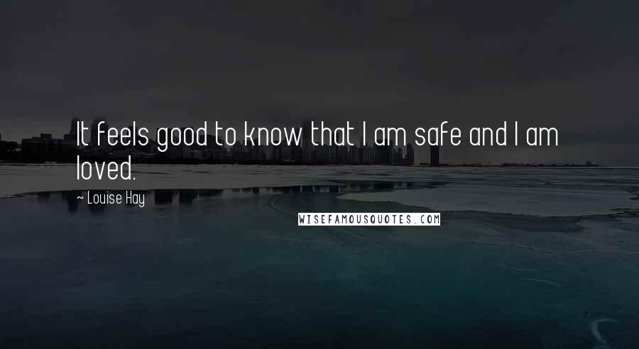 Louise Hay Quotes: It feels good to know that I am safe and I am loved.