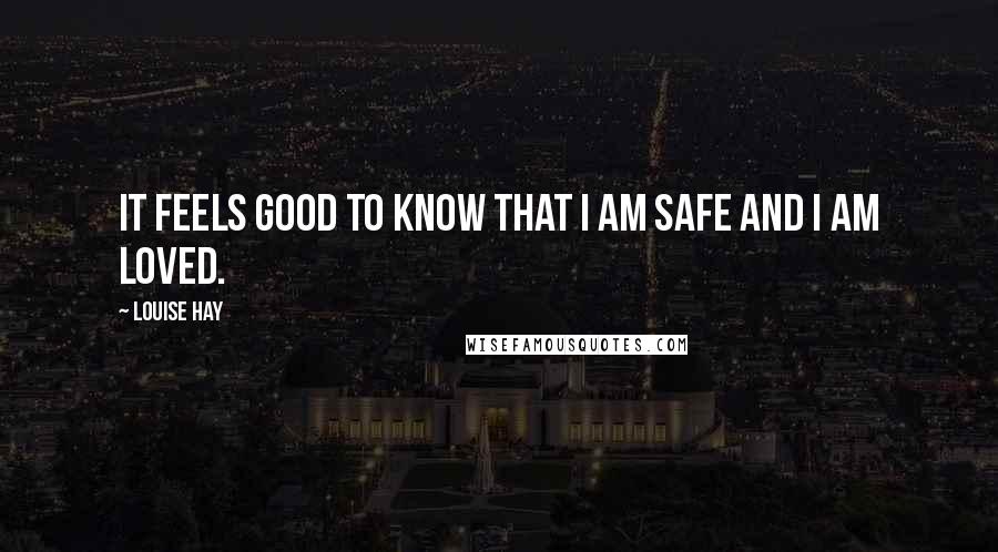 Louise Hay Quotes: It feels good to know that I am safe and I am loved.