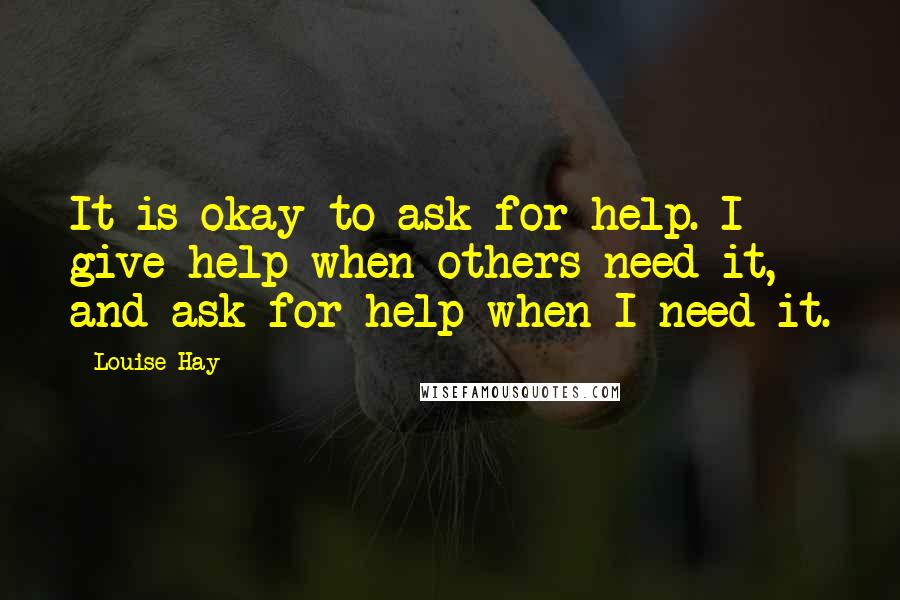 Louise Hay Quotes: It is okay to ask for help. I give help when others need it, and ask for help when I need it.