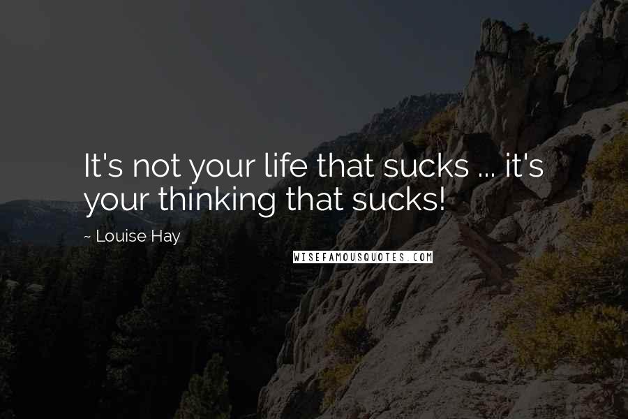 Louise Hay Quotes: It's not your life that sucks ... it's your thinking that sucks!
