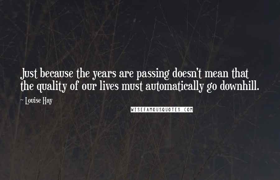 Louise Hay Quotes: Just because the years are passing doesn't mean that the quality of our lives must automatically go downhill.