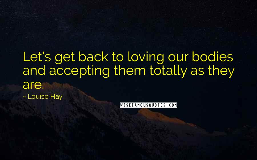 Louise Hay Quotes: Let's get back to loving our bodies and accepting them totally as they are.