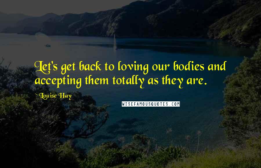 Louise Hay Quotes: Let's get back to loving our bodies and accepting them totally as they are.