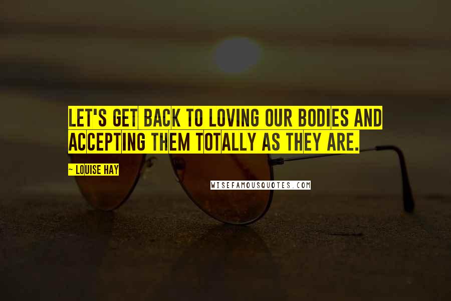 Louise Hay Quotes: Let's get back to loving our bodies and accepting them totally as they are.