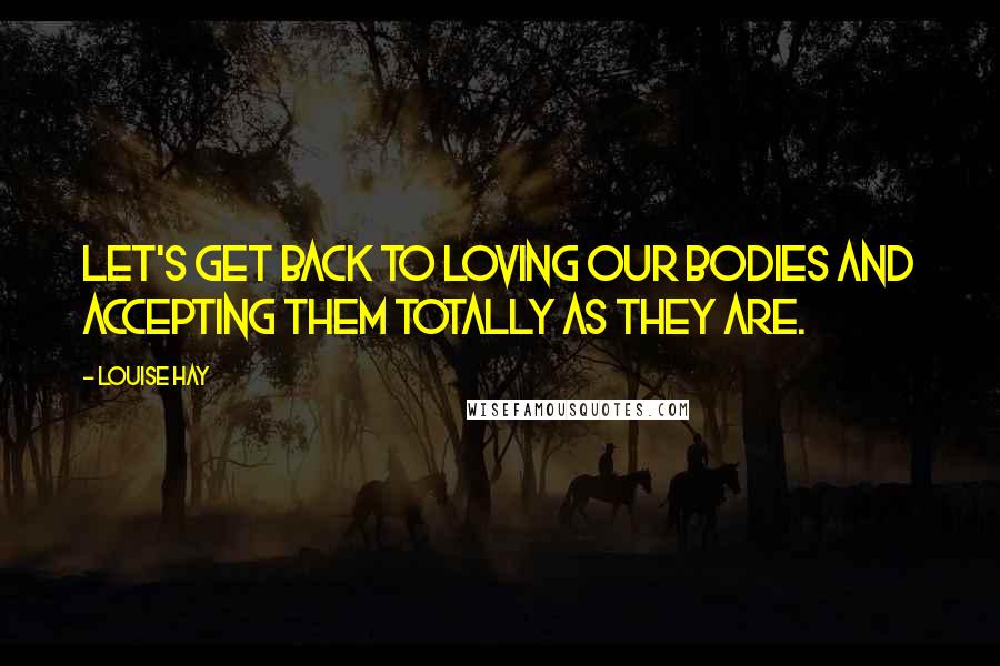 Louise Hay Quotes: Let's get back to loving our bodies and accepting them totally as they are.