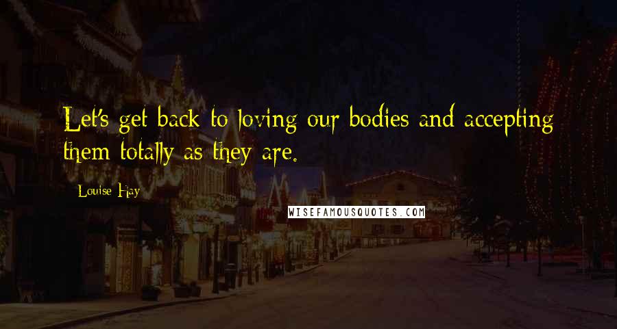 Louise Hay Quotes: Let's get back to loving our bodies and accepting them totally as they are.