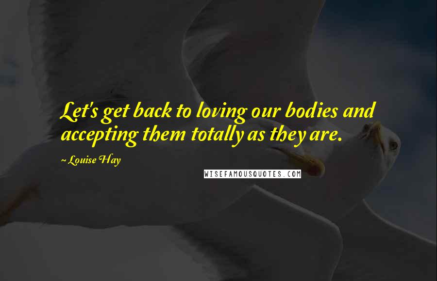 Louise Hay Quotes: Let's get back to loving our bodies and accepting them totally as they are.