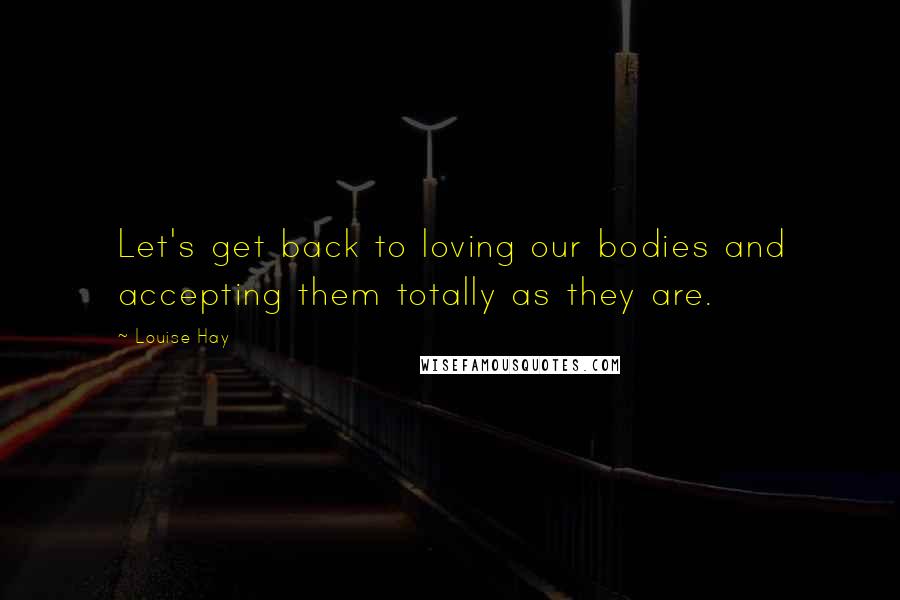 Louise Hay Quotes: Let's get back to loving our bodies and accepting them totally as they are.