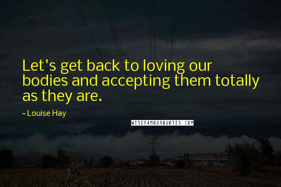 Louise Hay Quotes: Let's get back to loving our bodies and accepting them totally as they are.