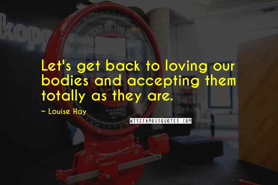 Louise Hay Quotes: Let's get back to loving our bodies and accepting them totally as they are.