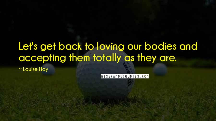 Louise Hay Quotes: Let's get back to loving our bodies and accepting them totally as they are.